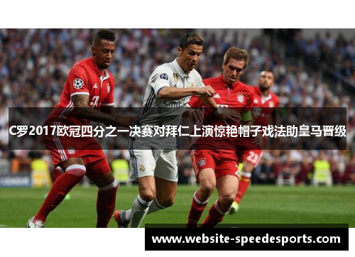 C罗2017欧冠四分之一决赛对拜仁上演惊艳帽子戏法助皇马晋级