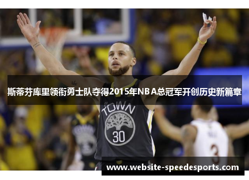 斯蒂芬库里领衔勇士队夺得2015年NBA总冠军开创历史新篇章