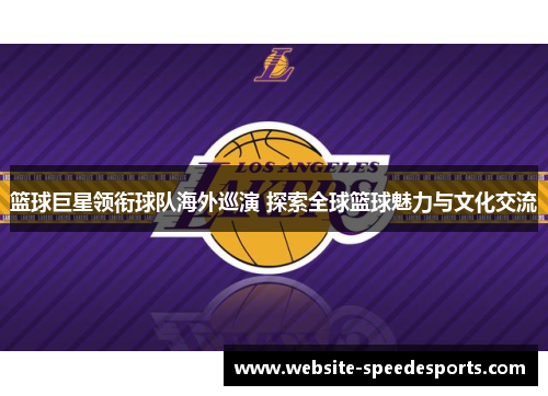 篮球巨星领衔球队海外巡演 探索全球篮球魅力与文化交流