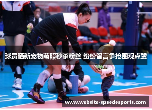 球员晒新宠物萌照秒杀粉丝 纷纷留言争抢围观点赞