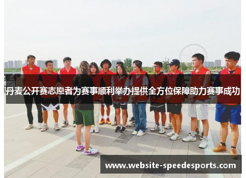 丹麦公开赛志愿者为赛事顺利举办提供全方位保障助力赛事成功