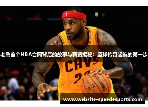 老詹首个NBA合同背后的故事与薪资揭秘：篮球传奇起航的第一步