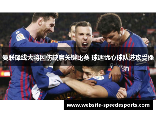 曼联锋线大将因伤缺席关键比赛 球迷忧心球队进攻受挫