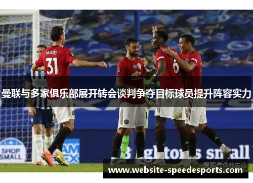 曼联与多家俱乐部展开转会谈判争夺目标球员提升阵容实力