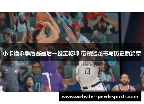 小卡绝杀季后赛最后一投定乾坤 带领猛龙书写历史新篇章