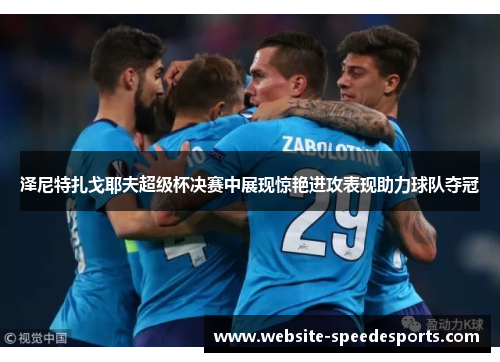 泽尼特扎戈耶夫超级杯决赛中展现惊艳进攻表现助力球队夺冠