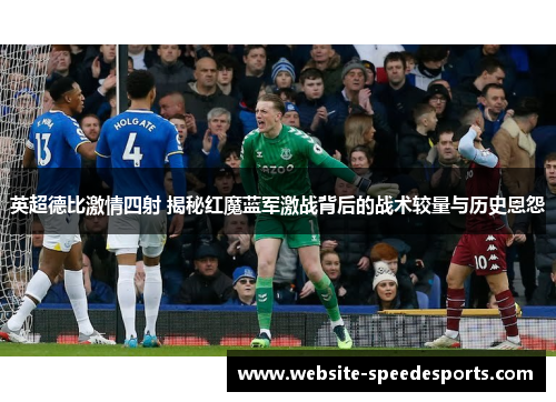 英超德比激情四射 揭秘红魔蓝军激战背后的战术较量与历史恩怨