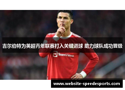 吉尔伯特为英超青年联赛打入关键进球 助力球队成功晋级