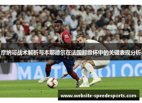 摩纳哥战术解析与本耶德尔在法国超级杯中的关键表现分析