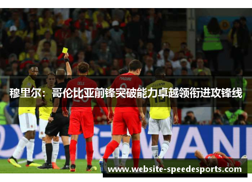穆里尔：哥伦比亚前锋突破能力卓越领衔进攻锋线