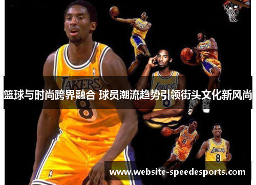 篮球与时尚跨界融合 球员潮流趋势引领街头文化新风尚