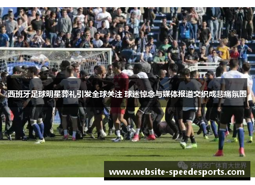西班牙足球明星葬礼引发全球关注 球迷悼念与媒体报道交织成悲痛氛围