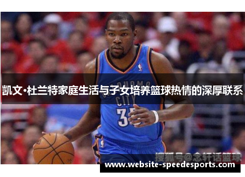 凯文·杜兰特家庭生活与子女培养篮球热情的深厚联系