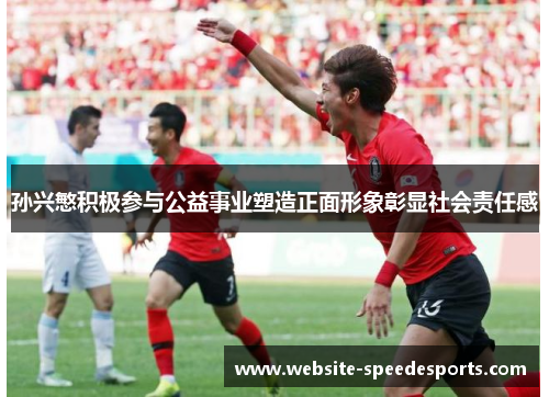 孙兴慜积极参与公益事业塑造正面形象彰显社会责任感