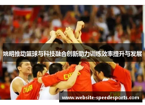 姚明推动篮球与科技融合创新助力训练效率提升与发展