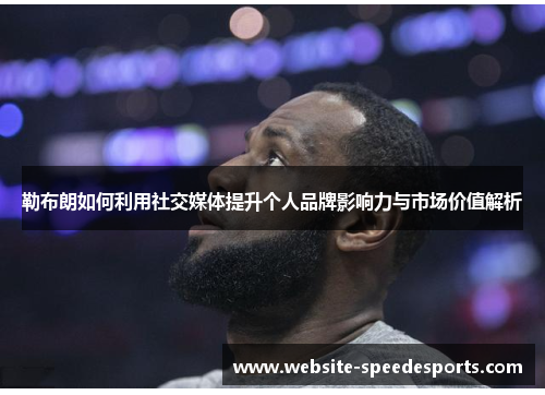 勒布朗如何利用社交媒体提升个人品牌影响力与市场价值解析