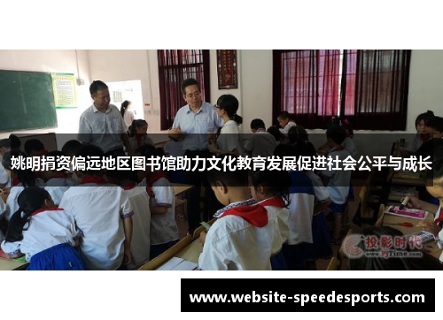 姚明捐资偏远地区图书馆助力文化教育发展促进社会公平与成长