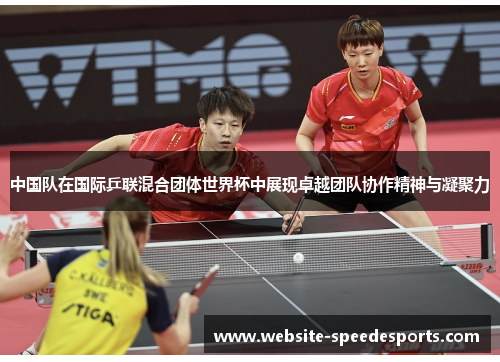 中国队在国际乒联混合团体世界杯中展现卓越团队协作精神与凝聚力