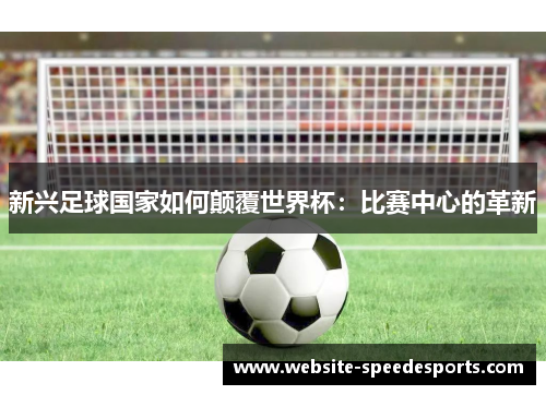 新兴足球国家如何颠覆世界杯：比赛中心的革新
