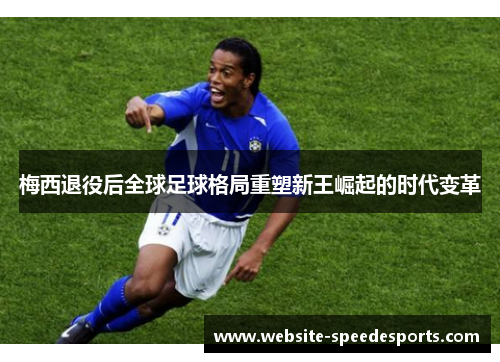 梅西退役后全球足球格局重塑新王崛起的时代变革