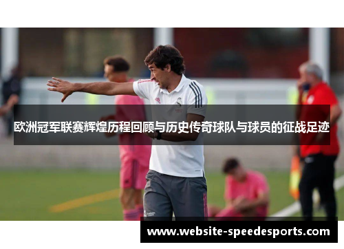 欧洲冠军联赛辉煌历程回顾与历史传奇球队与球员的征战足迹