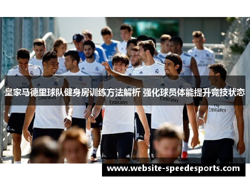 皇家马德里球队健身房训练方法解析 强化球员体能提升竞技状态