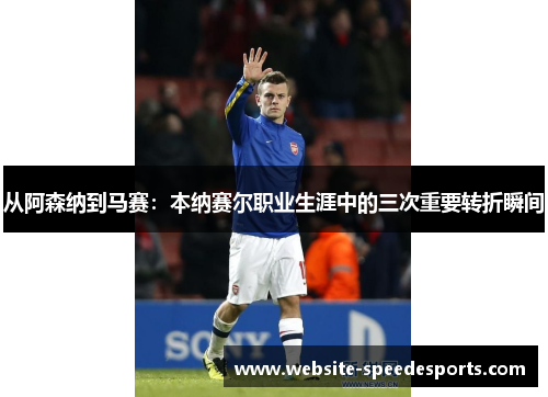 从阿森纳到马赛：本纳赛尔职业生涯中的三次重要转折瞬间