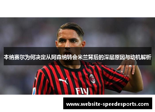 本纳赛尔为何决定从阿森纳转会米兰背后的深层原因与动机解析