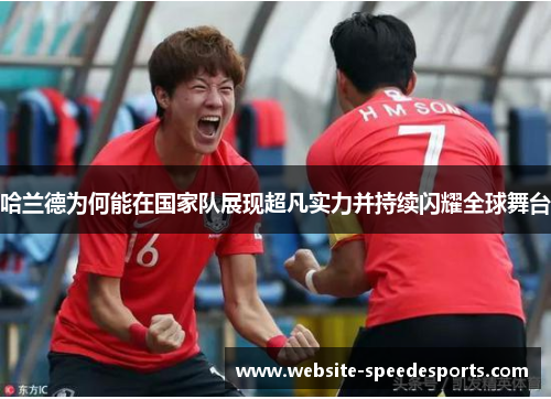 哈兰德为何能在国家队展现超凡实力并持续闪耀全球舞台