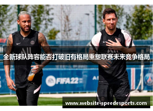 全新球队阵容能否打破旧有格局重塑联赛未来竞争格局
