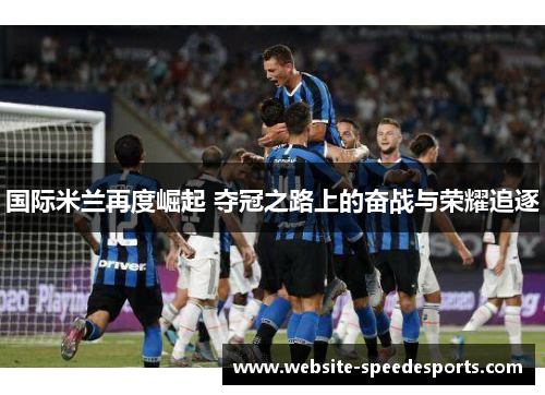 国际米兰再度崛起 夺冠之路上的奋战与荣耀追逐