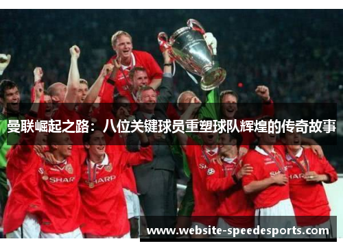 曼联崛起之路：八位关键球员重塑球队辉煌的传奇故事