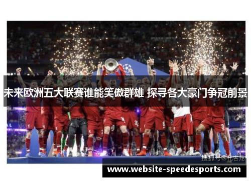 未来欧洲五大联赛谁能笑傲群雄 探寻各大豪门争冠前景