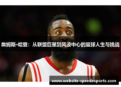 詹姆斯·哈登：从联盟巨星到风波中心的篮球人生与挑战