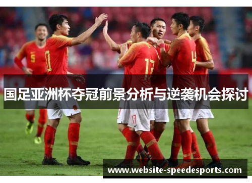 国足亚洲杯夺冠前景分析与逆袭机会探讨