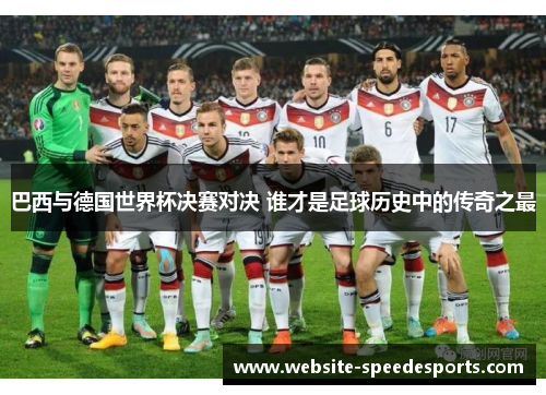 巴西与德国世界杯决赛对决 谁才是足球历史中的传奇之最