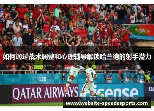 如何通过战术调整和心理辅导解锁哈兰德的射手潜力