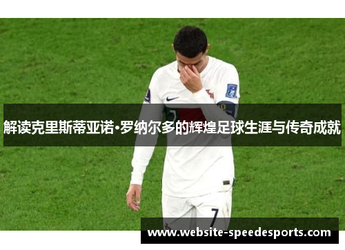 解读克里斯蒂亚诺·罗纳尔多的辉煌足球生涯与传奇成就