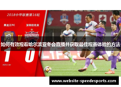 如何有效观看哈尔滨亚冬会直播并获取最佳观赛体验的方法