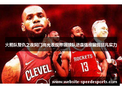 火箭队复仇之夜阿门高光表现带领球队逆袭强敌展现非凡实力