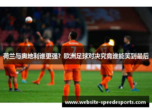 荷兰与奥地利谁更强？欧洲足球对决究竟谁能笑到最后
