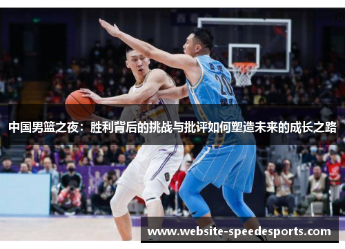 中国男篮之夜：胜利背后的挑战与批评如何塑造未来的成长之路