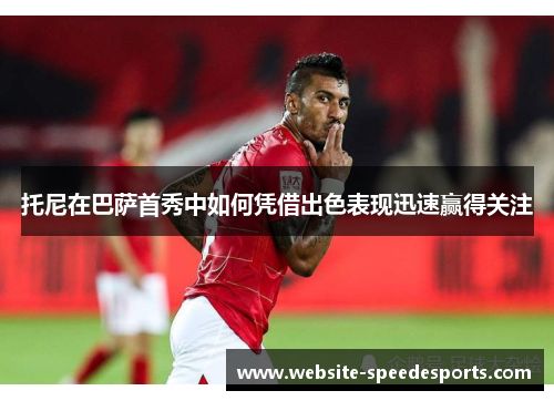 托尼在巴萨首秀中如何凭借出色表现迅速赢得关注