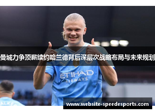 曼城力争顶薪续约哈兰德背后深层次战略布局与未来规划