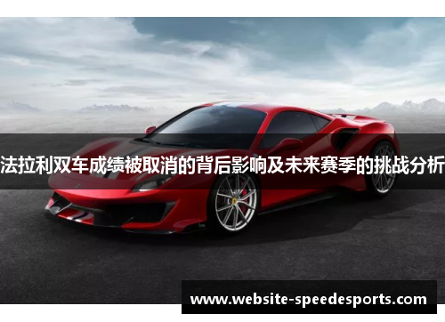 法拉利双车成绩被取消的背后影响及未来赛季的挑战分析