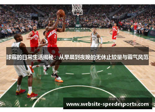 球霸的日常生活揭秘：从早晨到夜晚的无休止较量与霸气风范