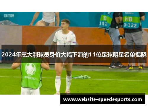 2024年意大利球员身价大幅下滑的11位足球明星名单揭晓