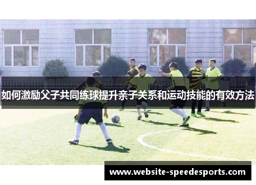 如何激励父子共同练球提升亲子关系和运动技能的有效方法