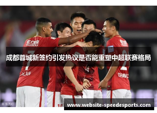 成都蓉城新签约引发热议是否能重塑中超联赛格局