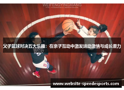 父子篮球对决五大乐趣：在亲子互动中激发运动激情与成长潜力